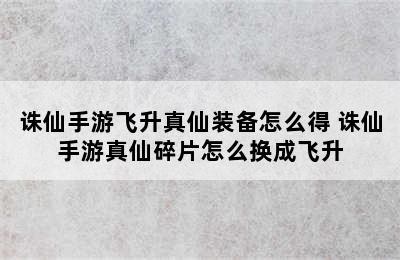 诛仙手游飞升真仙装备怎么得 诛仙手游真仙碎片怎么换成飞升